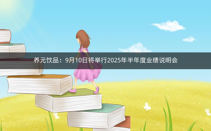 养元饮品：9月10日将举行2025年半年度业绩说明会