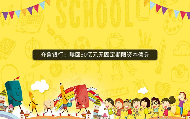 齐鲁银行:赎回30亿元无固定期限资本债券 齐鲁银行:赎回30亿元无固定期限资本债券