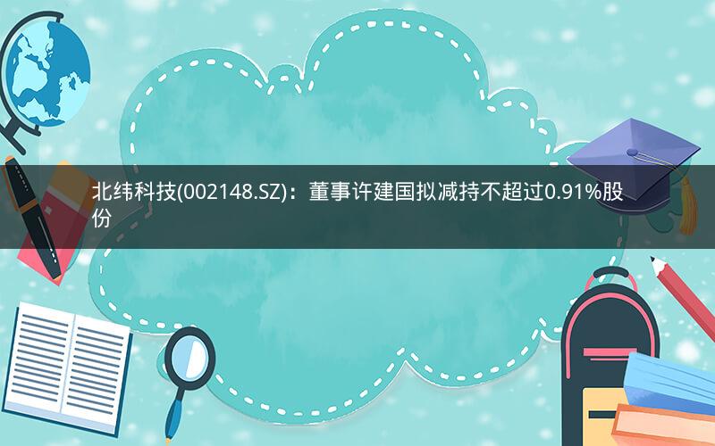 北纬科技(002148.SZ)：董事许建国拟减持不超过0.91%股份