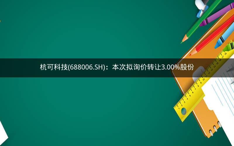 杭可科技(688006.SH)：本次拟询价转让3.00%股份
