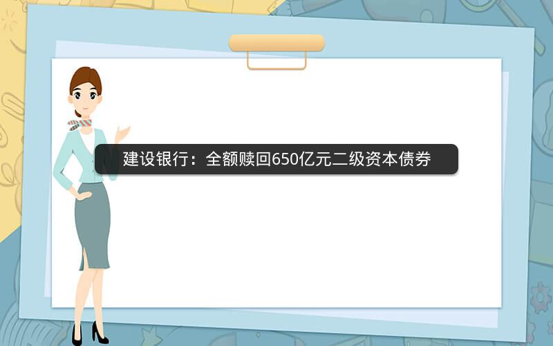 建设银行：全额赎回650亿元二级资本债券