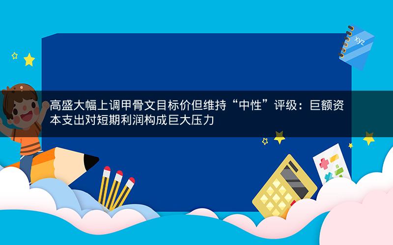 高盛大幅上调甲骨文目标价但维持“中性”评级:巨额资本支出对短期利润构成巨大压力 高盛大幅上调甲骨文目标价但维持“中性”评级:巨额资本支出对短期利润构成巨大压力