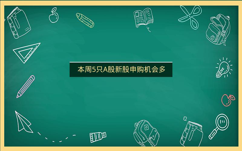 本周5只A股新股申购机会多