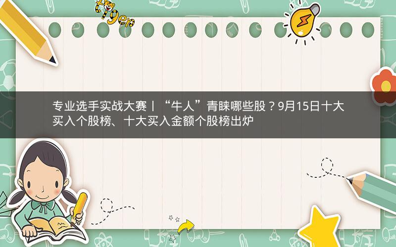 专业选手实战大赛丨“牛人”青睐哪些股？9月15日十大买入个股榜、十大买入金额个股榜出炉