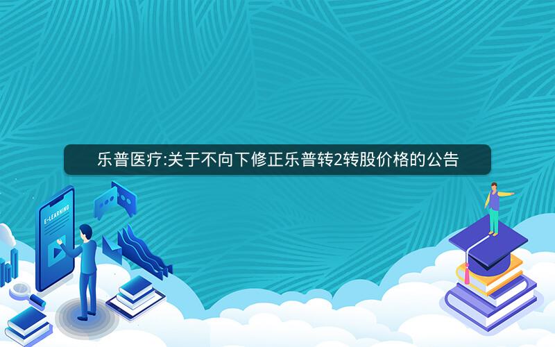 乐普医疗:关于不向下修正乐普转2转股价格的公告