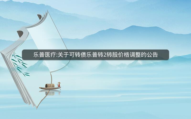 乐普医疗:关于可转债乐普转2转股价格调整的公告