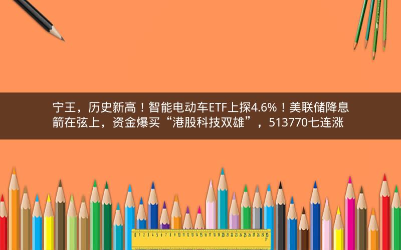 宁王,历史新高!智能电动车ETF上探4.6%!美联储降息箭在弦上,资金爆买“港股科技双雄”,513770七连涨 宁王,历史新高!智能电动车ETF上探4.6%!美联储降息箭在弦上,资金爆买“港股科技双雄”,513770七连涨