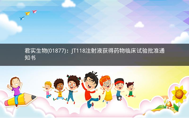 君实生物(01877)：JT118注射液获得药物临床试验批准通知书