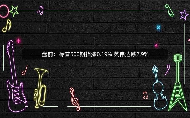 盘前:标普500期指涨0.19% 英伟达跌2.9% 盘前:标普500期指涨0.19% 英伟达跌2.9%
