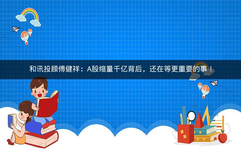 和讯投顾傅健祥:A股缩量千亿背后,还在等更重要的事! 和讯投顾傅健祥:A股缩量千亿背后,还在等更重要的事!