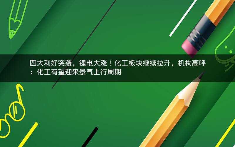 四大利好突袭，锂电大涨！化工板块继续拉升，机构高呼：化工有望迎来景气上行周期