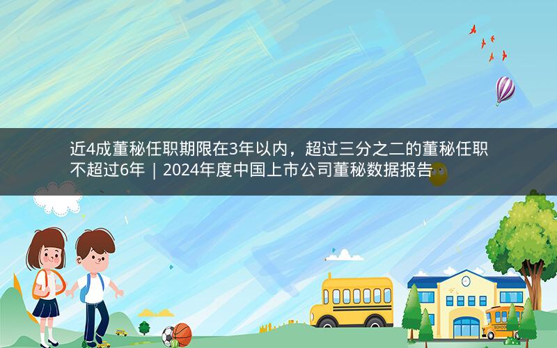 近4成董秘任职期限在3年以内，超过三分之二的董秘任职不超过6年 | 2024年度中国上市公司董秘数据报告