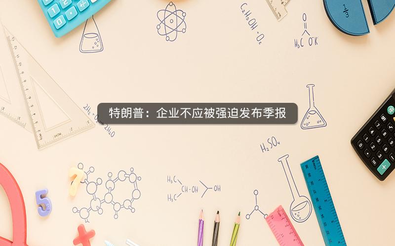 特朗普：企业不应被强迫发布季报