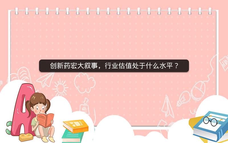 创新药宏大叙事，行业估值处于什么水平？