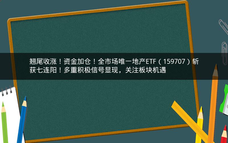 翘尾收涨！资金加仓！全市场唯一地产ETF（159707）斩获七连阳！多重积极信号显现，关注板块机遇