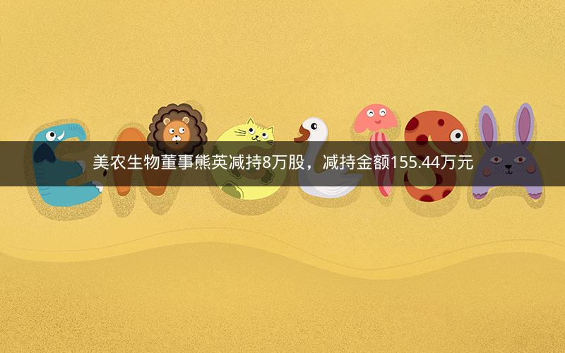 美农生物董事熊英减持8万股，减持金额155.44万元