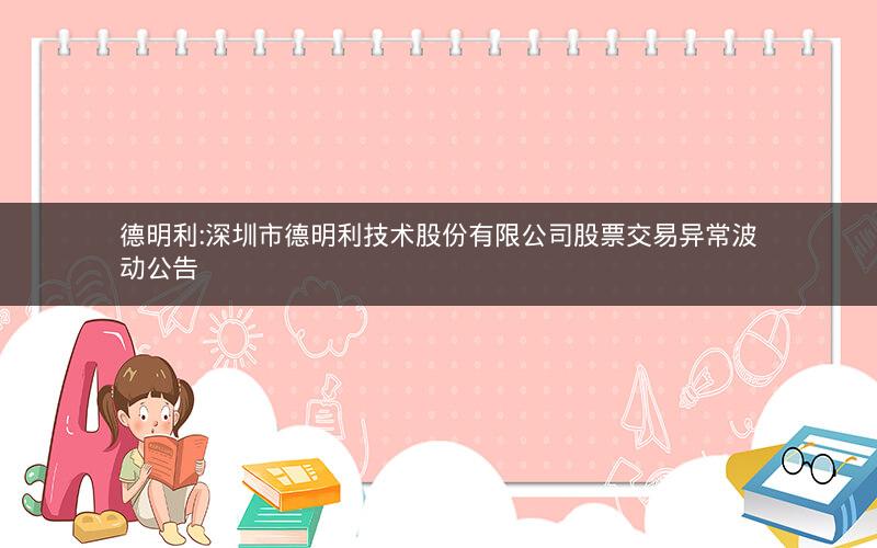 德明利:深圳市德明利技术股份有限公司股票交易异常波动公告