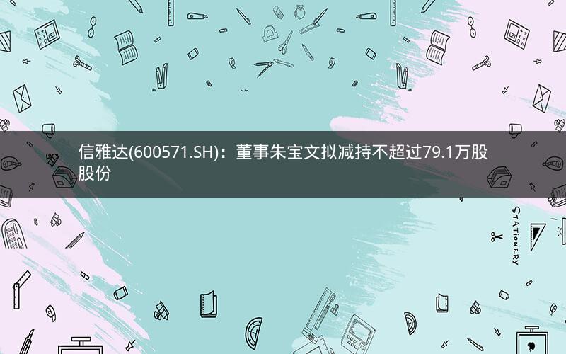 信雅达(600571.SH):董事朱宝文拟减持不超过79.1万股股份 信雅达(600571.SH):董事朱宝文拟减持不超过79.1万股股份