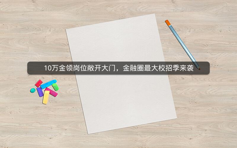 10万金领岗位敞开大门,金融圈最大校招季来袭 10万金领岗位敞开大门,金融圈最大校招季来袭