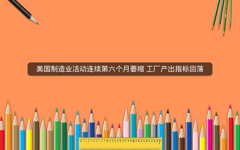 美国制造业活动连续第六个月萎缩 工厂产出指标回落