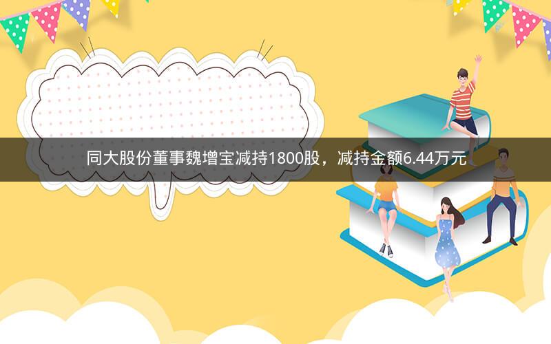 同大股份董事魏增宝减持1800股，减持金额6.44万元