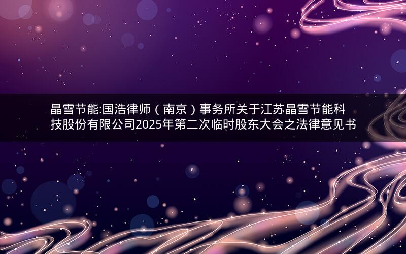 晶雪节能:国浩律师（南京）事务所关于江苏晶雪节能科技股份有限公司2025年第二次临时股东大会之法律意见书