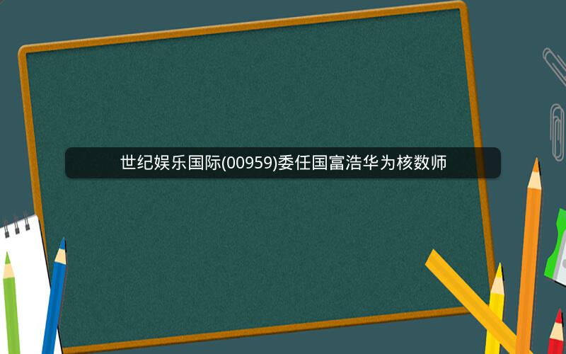 世纪娱乐国际(00959)委任国富浩华为核数师 世纪娱乐国际(00959)委任国富浩华为核数师