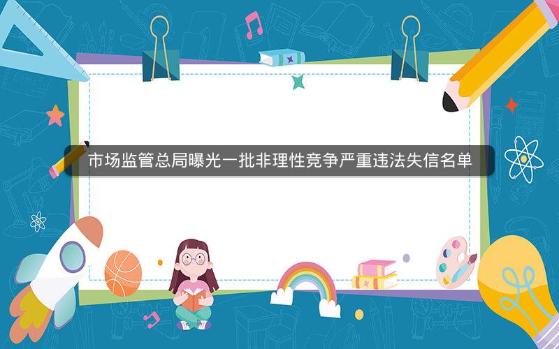 市场监管总局曝光一批非理性竞争严重违法失信名单 市场监管总局曝光一批非理性竞争严重违法失信名单