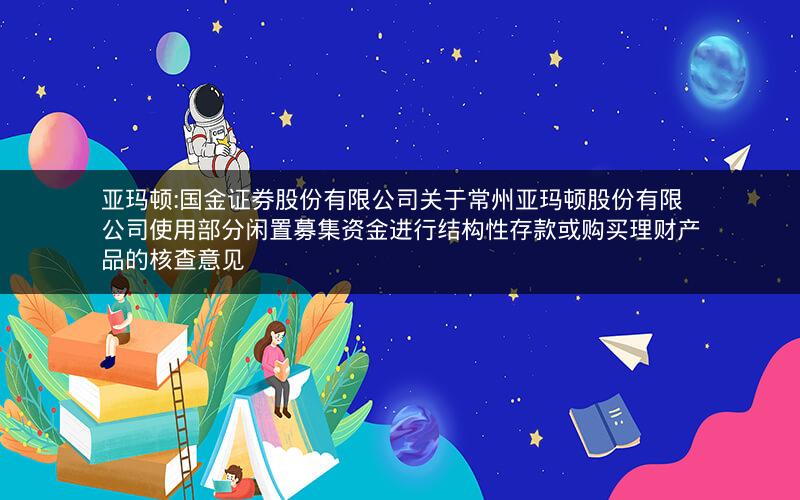 亚玛顿:国金证券股份有限公司关于常州亚玛顿股份有限公司使用部分闲置募集资金进行结构性存款或购买理财产品的核查意见