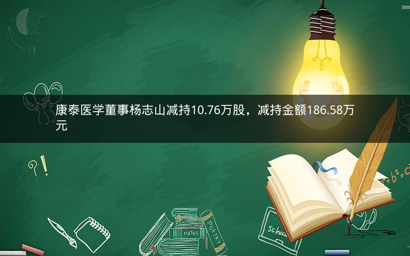 康泰医学董事杨志山减持10.76万股，减持金额186.58万元