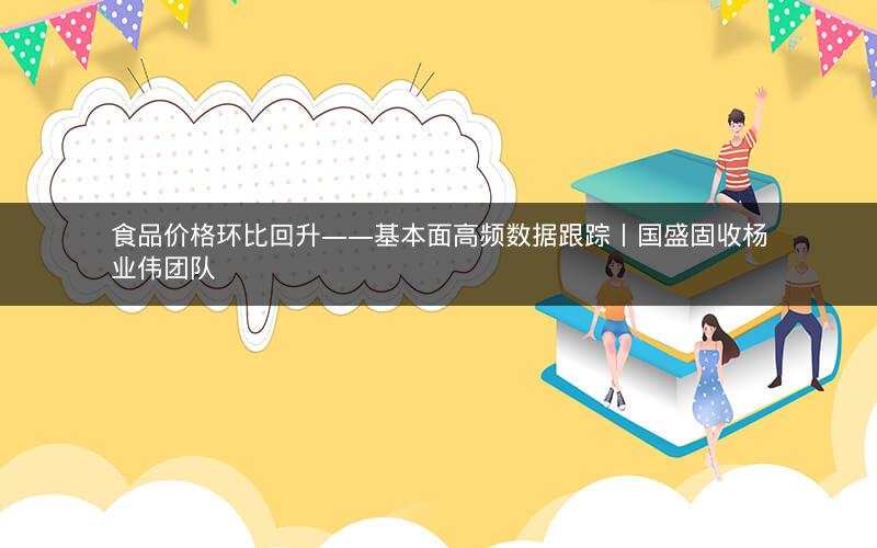 食品价格环比回升——基本面高频数据跟踪丨国盛固收杨业伟团队 食品价格环比回升——基本面高频数据跟踪丨国盛固收杨业伟团队