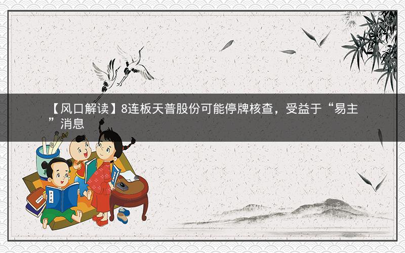【风口解读】8连板天普股份可能停牌核查，受益于“易主”消息