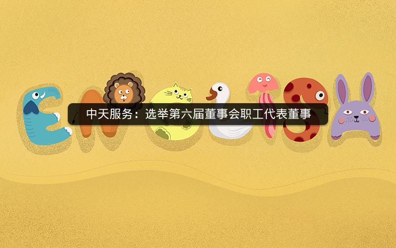 中天服务：选举第六届董事会职工代表董事