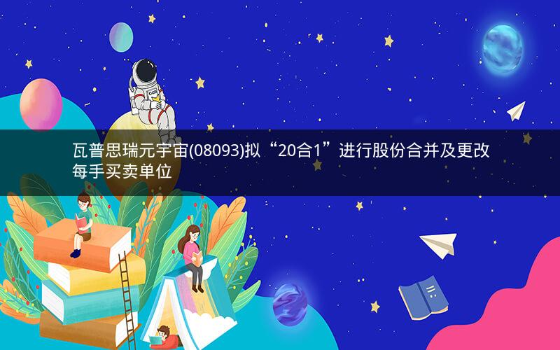 瓦普思瑞元宇宙(08093)拟“20合1”进行股份合并及更改每手买卖单位 瓦普思瑞元宇宙(08093)拟“20合1”进行股份合并及更改每手买卖单位