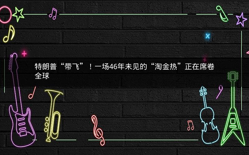 特朗普“带飞”！一场46年未见的“淘金热”正在席卷全球