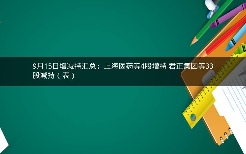 9月15日增减持汇总:上海医药等4股增持 君正集团等33股减持(表) 9月15日增减持汇总:上海医药等4股增持 君正集团等33股减持(表)