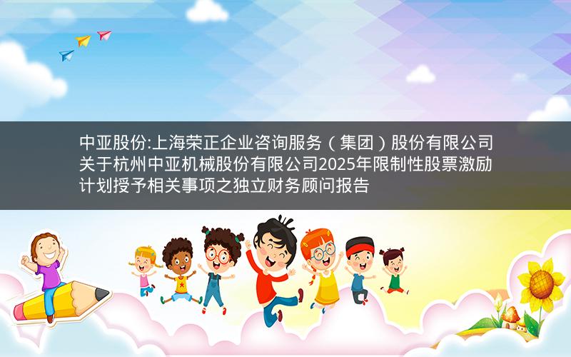 中亚股份:上海荣正企业咨询服务（集团）股份有限公司关于杭州中亚机械股份有限公司2025年限制性股票激励计划授予相关事项之独立财务顾问报告