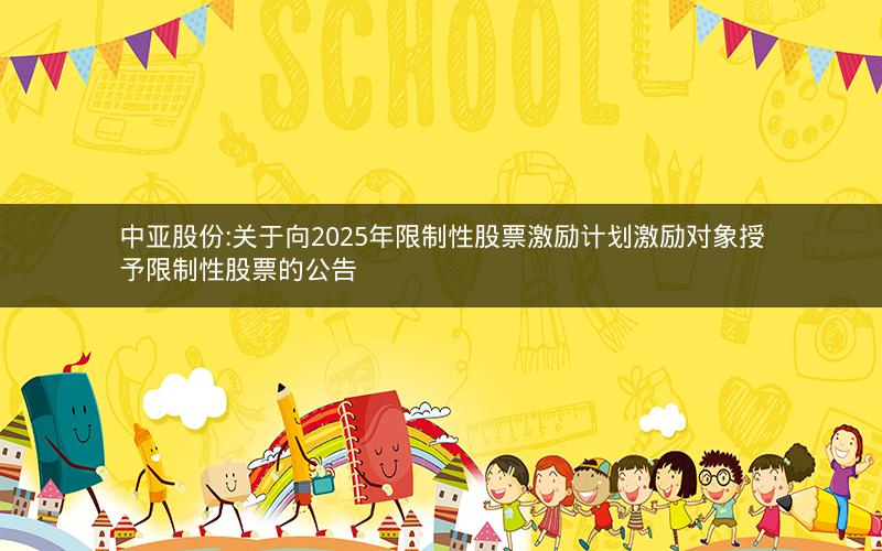 中亚股份:关于向2025年限制性股票激励计划激励对象授予限制性股票的公告