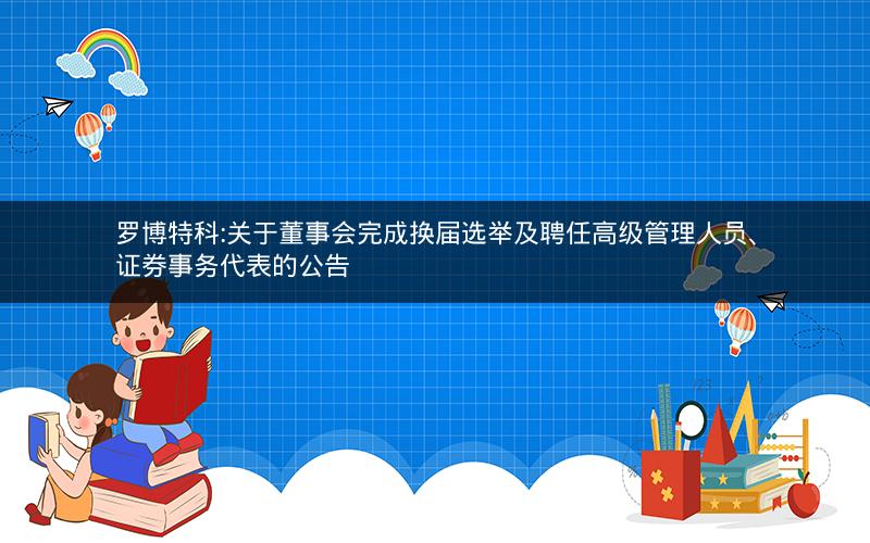 罗博特科:关于董事会完成换届选举及聘任高级管理人员、证券事务代表的公告