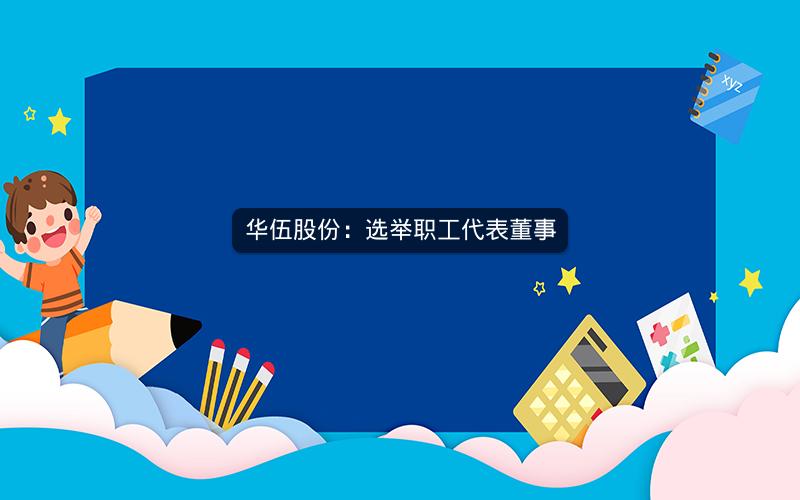 华伍股份：选举职工代表董事