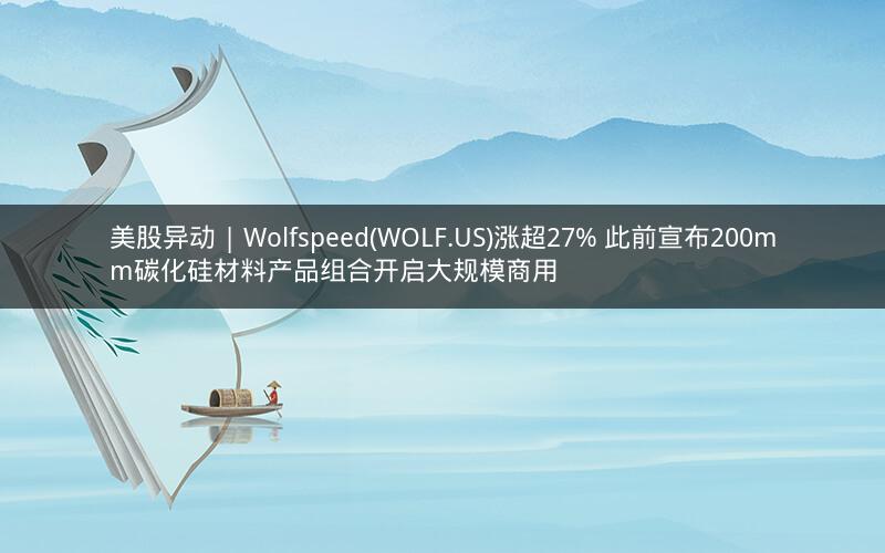 美股异动 | Wolfspeed(WOLF.US)涨超27% 此前宣布200mm碳化硅材料产品组合开启大规模商用 美股异动 | Wolfspeed(WOLF.US)涨超27% 此前宣布200mm碳化硅材料产品组合开启大规模商用