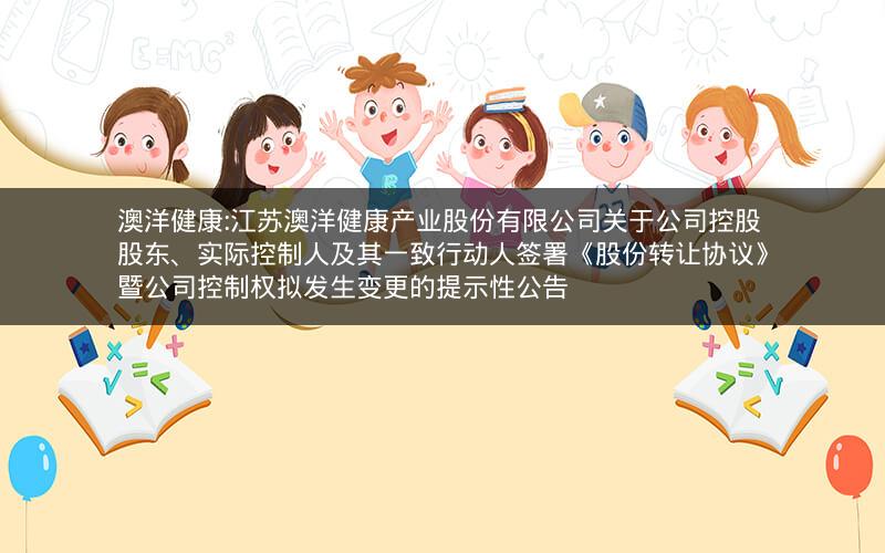 澳洋健康:江苏澳洋健康产业股份有限公司关于公司控股股东、实际控制人及其一致行动人签署《股份转让协议》暨公司控制权拟发生变更的提示性公告