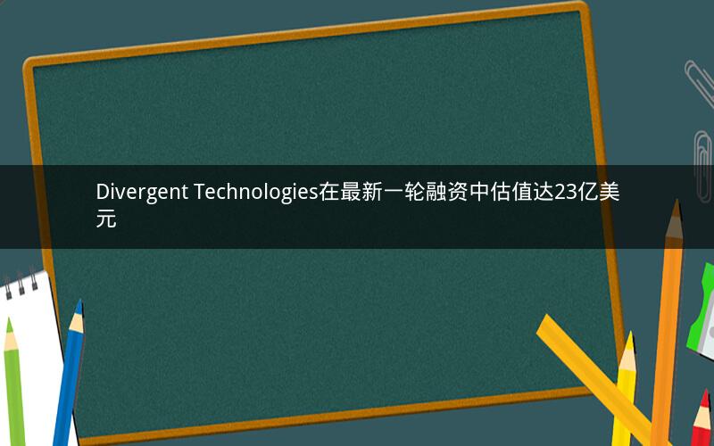 Divergent Technologies在最新一轮融资中估值达23亿美元 Divergent Technologies在最新一轮融资中估值达23亿美元
