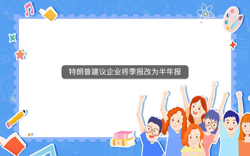 特朗普建议企业将季报改为半年报 特朗普建议企业将季报改为半年报