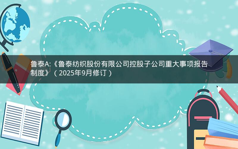 鲁泰A:《鲁泰纺织股份有限公司控股子公司重大事项报告制度》（2025年9月修订）