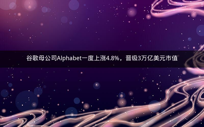 谷歌母公司Alphabet一度上涨4.8%,晋级3万亿美元市值 谷歌母公司Alphabet一度上涨4.8%,晋级3万亿美元市值