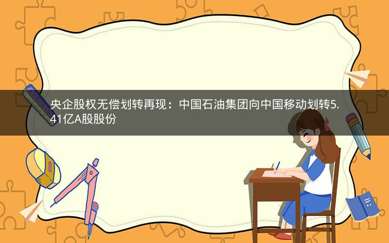 央企股权无偿划转再现：中国石油集团向中国移动划转5.41亿A股股份
