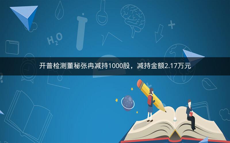 开普检测董秘张冉减持1000股，减持金额2.17万元
