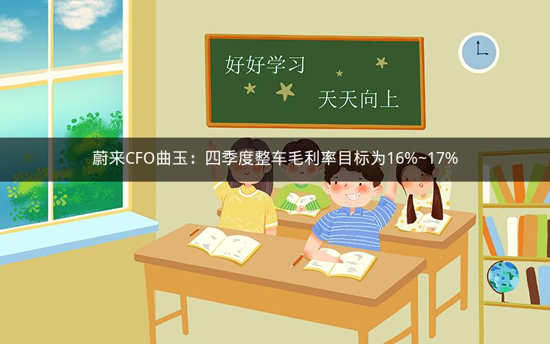 蔚来CFO曲玉：四季度整车毛利率目标为16%~17%