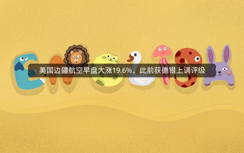 美国边疆航空早盘大涨19.6%，此前获德银上调评级